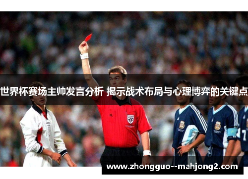 世界杯赛场主帅发言分析 揭示战术布局与心理博弈的关键点