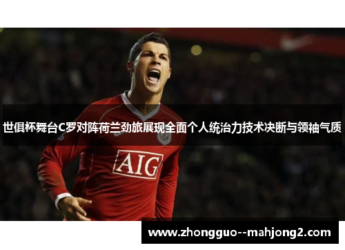 世俱杯舞台C罗对阵荷兰劲旅展现全面个人统治力技术决断与领袖气质 世俱杯舞台C罗对阵荷兰劲旅展现全面个人统治力技术决断与领袖气质