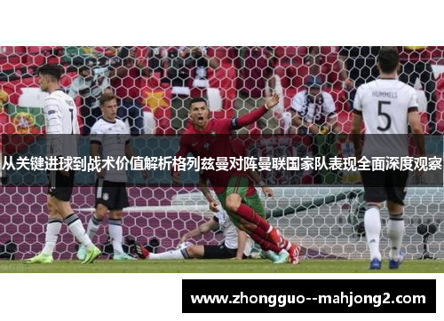 从关键进球到战术价值解析格列兹曼对阵曼联国家队表现全面深度观察