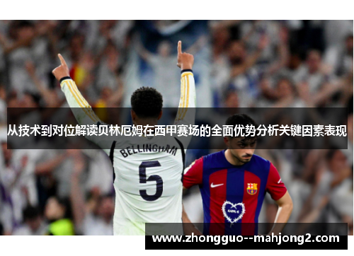 从技术到对位解读贝林厄姆在西甲赛场的全面优势分析关键因素表现