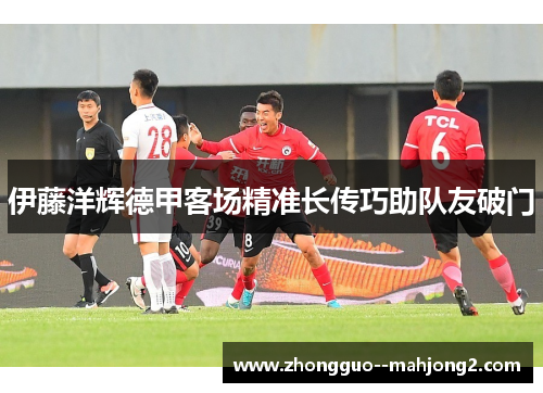 伊藤洋辉德甲客场精准长传巧助队友破门
