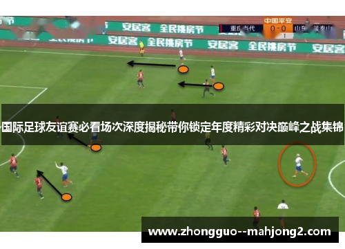 国际足球友谊赛必看场次深度揭秘带你锁定年度精彩对决巅峰之战集锦