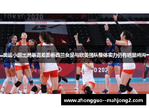 奥运小组出局暴露差距新西兰女足与欧美强队整体实力仍有明显鸿沟