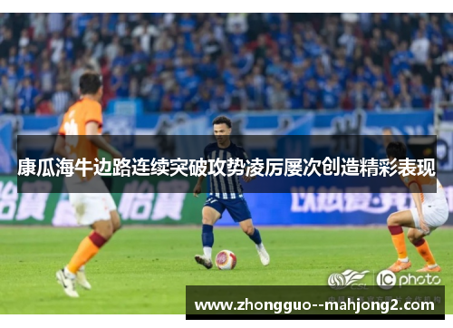 康瓜海牛边路连续突破攻势凌厉屡次创造精彩表现