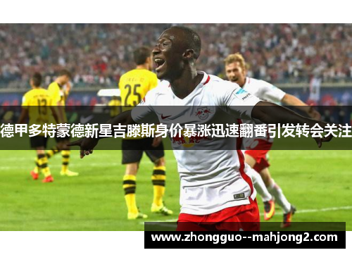德甲多特蒙德新星吉滕斯身价暴涨迅速翻番引发转会关注