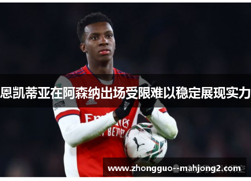 恩凯蒂亚在阿森纳出场受限难以稳定展现实力