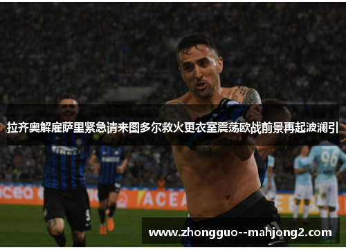 拉齐奥解雇萨里紧急请来图多尔救火更衣室震荡欧战前景再起波澜引 拉齐奥解雇萨里紧急请来图多尔救火更衣室震荡欧战前景再起波澜引