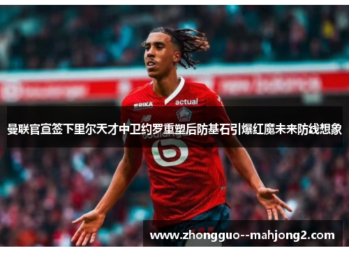 曼联官宣签下里尔天才中卫约罗重塑后防基石引爆红魔未来防线想象