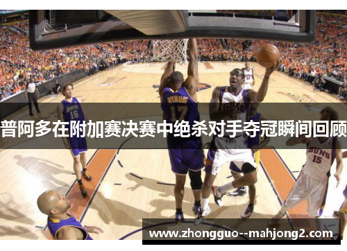 普阿多在附加赛决赛中绝杀对手夺冠瞬间回顾 普阿多在附加赛决赛中绝杀对手夺冠瞬间回顾