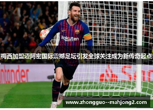 梅西加盟迈阿密国际震撼足坛引发全球关注成为新传奇起点 梅西加盟迈阿密国际震撼足坛引发全球关注成为新传奇起点