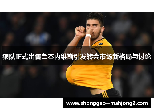 狼队正式出售鲁本内维斯引发转会市场新格局与讨论