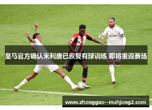 皇马官方确认米利唐已恢复有球训练 即将重返赛场 皇马官方确认米利唐已恢复有球训练 即将重返赛场