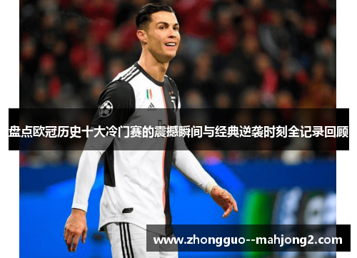 盘点欧冠历史十大冷门赛的震撼瞬间与经典逆袭时刻全记录回顾
