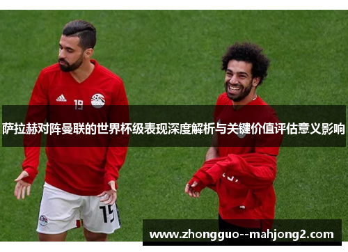 萨拉赫对阵曼联的世界杯级表现深度解析与关键价值评估意义影响