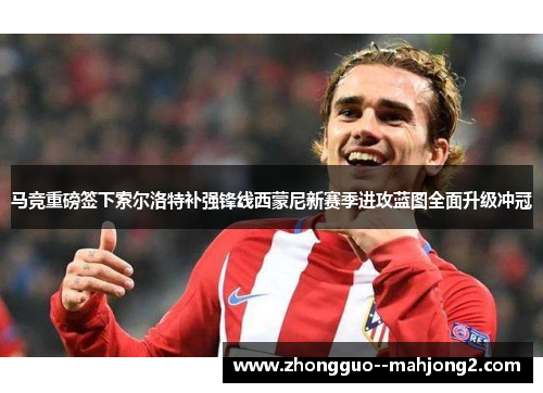 马竞重磅签下索尔洛特补强锋线西蒙尼新赛季进攻蓝图全面升级冲冠