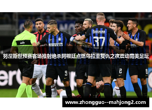 努涅斯世预赛客场推射绝杀阿根廷点燃乌拉圭复仇之夜震动南美足坛