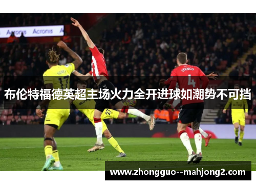 布伦特福德英超主场火力全开进球如潮势不可挡