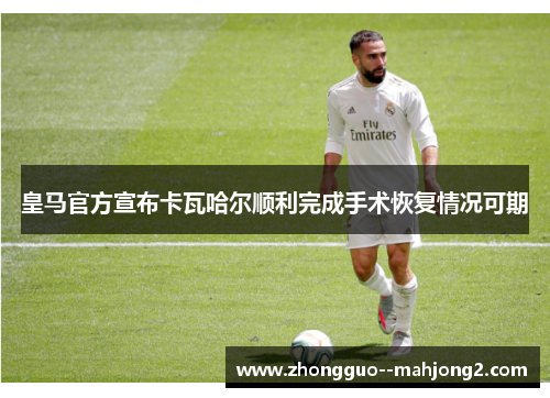 皇马官方宣布卡瓦哈尔顺利完成手术恢复情况可期