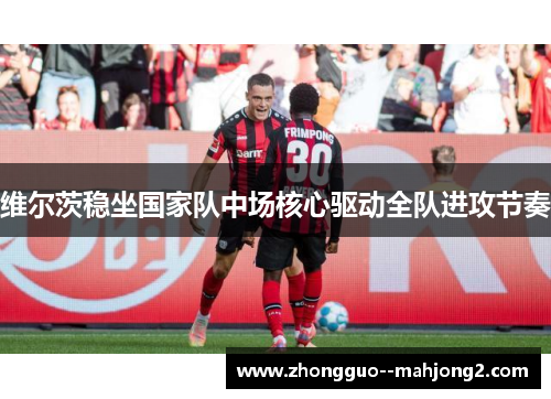维尔茨稳坐国家队中场核心驱动全队进攻节奏