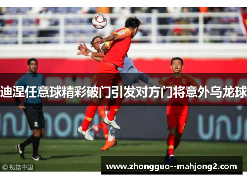 迪涅任意球精彩破门引发对方门将意外乌龙球 迪涅任意球精彩破门引发对方门将意外乌龙球