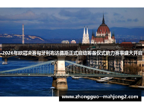2026年欧冠决赛匈牙利布达佩斯正式启动筹备仪式助力赛事盛大开启 2026年欧冠决赛匈牙利布达佩斯正式启动筹备仪式助力赛事盛大开启