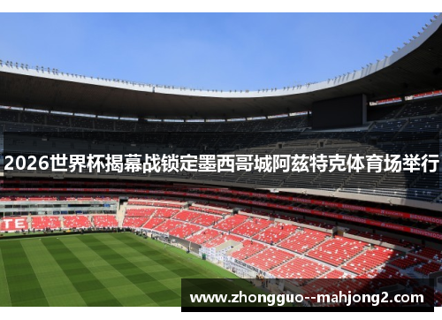 2026世界杯揭幕战锁定墨西哥城阿兹特克体育场举行 2026世界杯揭幕战锁定墨西哥城阿兹特克体育场举行