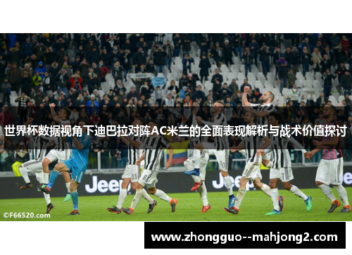 世界杯数据视角下迪巴拉对阵AC米兰的全面表现解析与战术价值探讨 世界杯数据视角下迪巴拉对阵AC米兰的全面表现解析与战术价值探讨