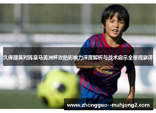 久保建英对阵皇马美洲杯攻防影响力深度解析与战术启示全景观察评 久保建英对阵皇马美洲杯攻防影响力深度解析与战术启示全景观察评