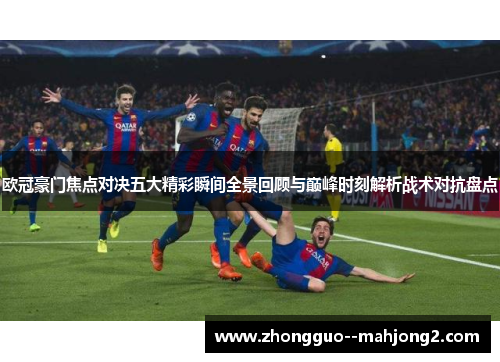 欧冠豪门焦点对决五大精彩瞬间全景回顾与巅峰时刻解析战术对抗盘点