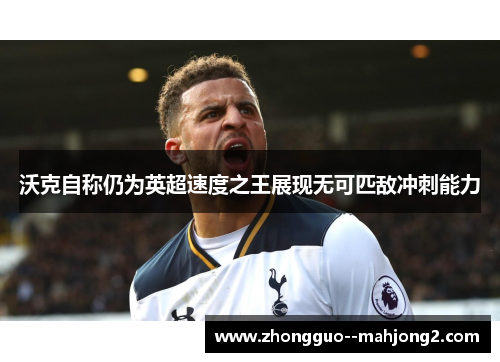 沃克自称仍为英超速度之王展现无可匹敌冲刺能力