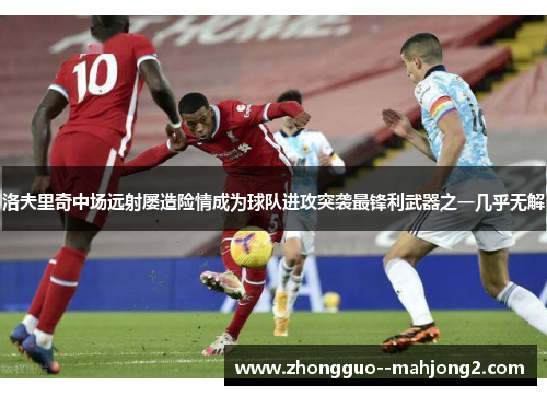 洛夫里奇中场远射屡造险情成为球队进攻突袭最锋利武器之一几乎无解 洛夫里奇中场远射屡造险情成为球队进攻突袭最锋利武器之一几乎无解